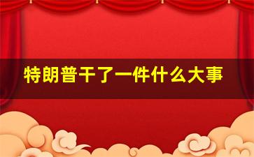 特朗普干了一件什么大事