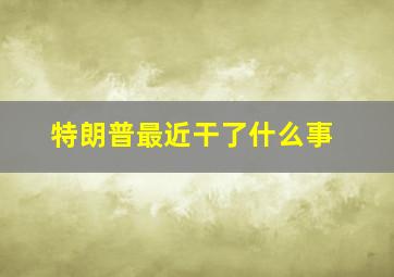 特朗普最近干了什么事