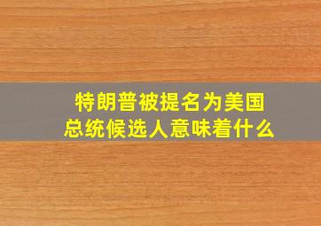 特朗普被提名为美国总统候选人意味着什么