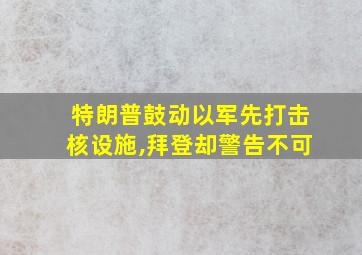 特朗普鼓动以军先打击核设施,拜登却警告不可