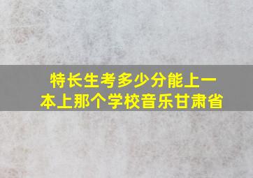 特长生考多少分能上一本上那个学校音乐甘肃省