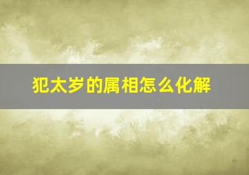 犯太岁的属相怎么化解