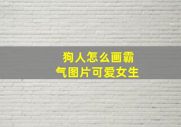 狗人怎么画霸气图片可爱女生