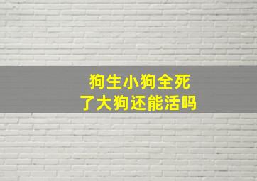 狗生小狗全死了大狗还能活吗