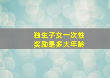 独生子女一次性奖励是多大年龄