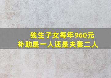 独生子女每年960元补助是一人还是夫妻二人