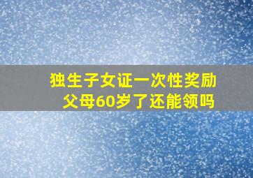 独生子女证一次性奖励父母60岁了还能领吗