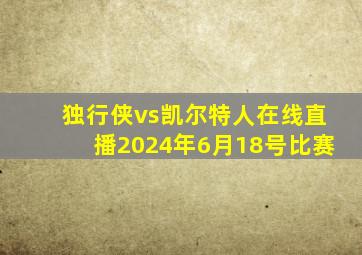 独行侠vs凯尔特人在线直播2024年6月18号比赛