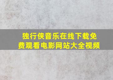 独行侠音乐在线下载免费观看电影网站大全视频