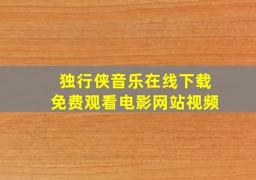 独行侠音乐在线下载免费观看电影网站视频