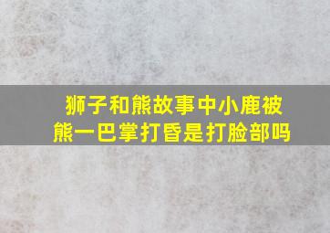 狮子和熊故事中小鹿被熊一巴掌打昏是打脸部吗