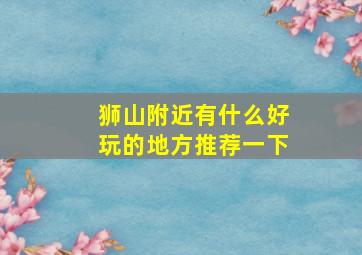 狮山附近有什么好玩的地方推荐一下