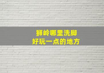 狮岭哪里洗脚好玩一点的地方