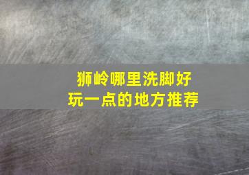 狮岭哪里洗脚好玩一点的地方推荐