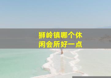 狮岭镇哪个休闲会所好一点