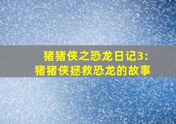 猪猪侠之恐龙日记3:猪猪侠拯救恐龙的故事