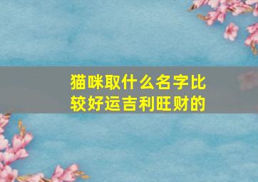 猫咪取什么名字比较好运吉利旺财的