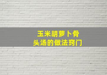 玉米胡萝卜骨头汤的做法窍门