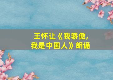 王怀让《我骄傲,我是中国人》朗诵