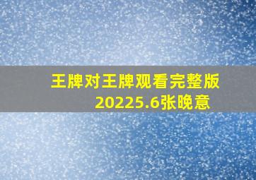 王牌对王牌观看完整版20225.6张晚意