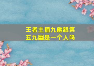 王者主播九幽跟第五九幽是一个人吗