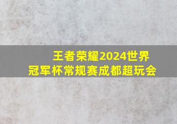 王者荣耀2024世界冠军杯常规赛成都超玩会