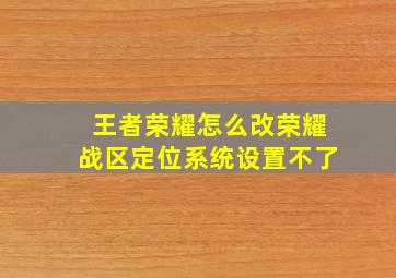 王者荣耀怎么改荣耀战区定位系统设置不了