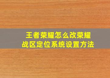 王者荣耀怎么改荣耀战区定位系统设置方法