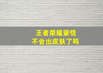 王者荣耀蒙恬不会出皮肤了吗