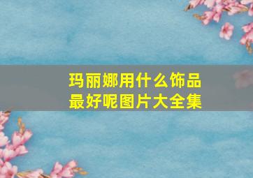 玛丽娜用什么饰品最好呢图片大全集