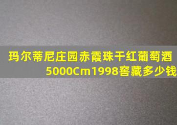 玛尔蒂尼庄园赤霞珠干红葡萄酒5000Cm1998窖藏多少钱