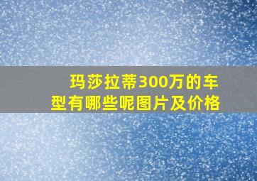 玛莎拉蒂300万的车型有哪些呢图片及价格