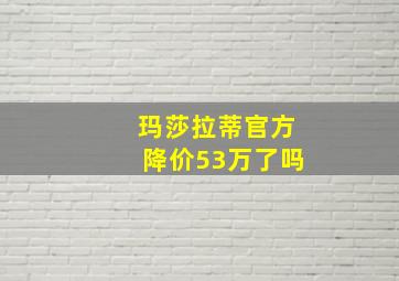 玛莎拉蒂官方降价53万了吗