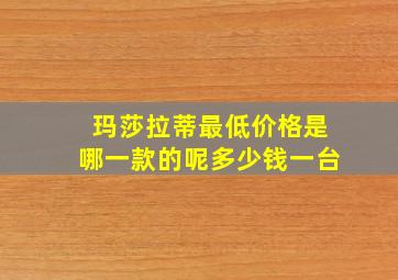 玛莎拉蒂最低价格是哪一款的呢多少钱一台