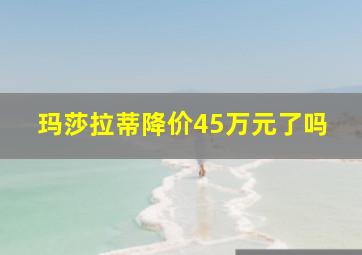 玛莎拉蒂降价45万元了吗