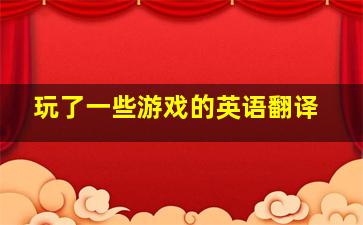 玩了一些游戏的英语翻译