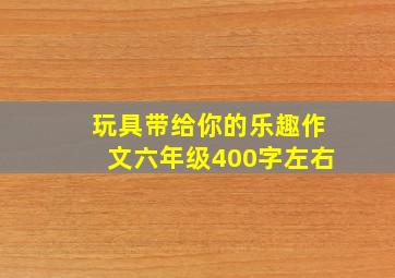 玩具带给你的乐趣作文六年级400字左右