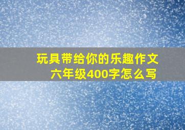 玩具带给你的乐趣作文六年级400字怎么写