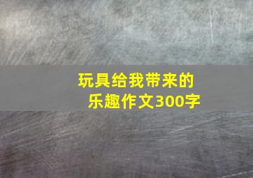 玩具给我带来的乐趣作文300字