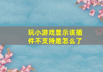 玩小游戏显示该插件不支持是怎么了