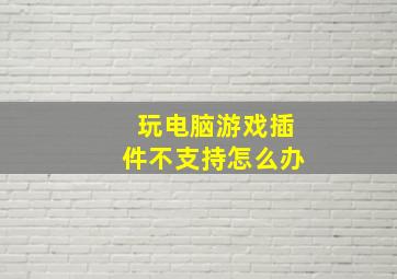 玩电脑游戏插件不支持怎么办