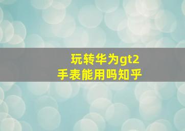 玩转华为gt2手表能用吗知乎