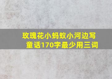 玫瑰花小蚂蚁小河边写童话170字最少用三词