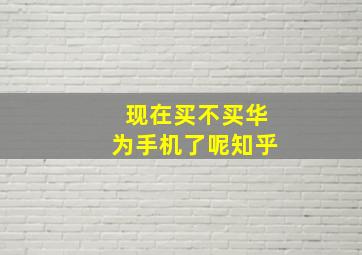 现在买不买华为手机了呢知乎