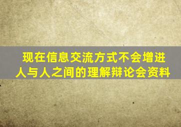 现在信息交流方式不会增进人与人之间的理解辩论会资料