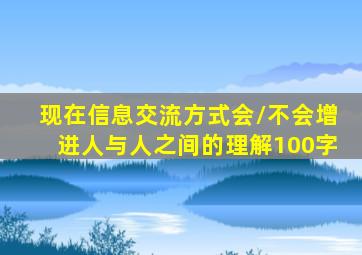 现在信息交流方式会/不会增进人与人之间的理解100字