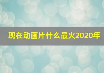 现在动画片什么最火2020年