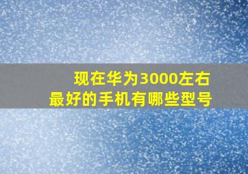 现在华为3000左右最好的手机有哪些型号