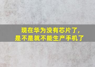 现在华为没有芯片了,是不是就不能生产手机了