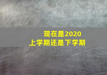 现在是2020上学期还是下学期